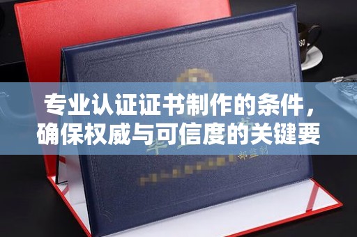樟树专业认证证书制作的条件，确保权威与可信度的关键要素